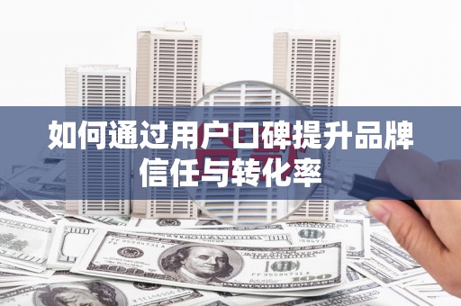 广安如何通过用户口碑提升品牌信任与转化率