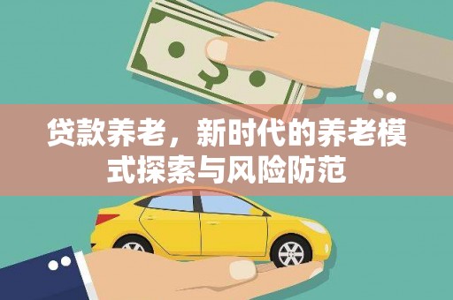 广安贷款养老，新时代的养老模式探索与风险防范