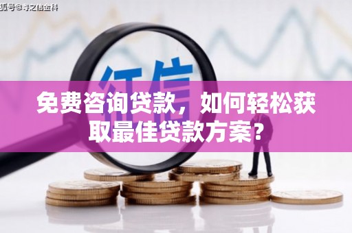 广安免费咨询贷款，如何轻松获取最佳贷款方案？